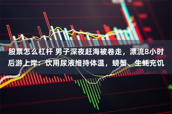 股票怎么杠杆 男子深夜赶海被卷走，漂流8小时后游上岸：饮用尿液维持体温，螃蟹、生蚝充饥