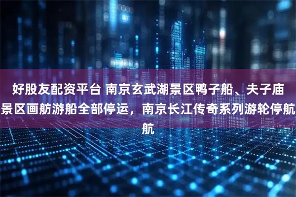 好股友配资平台 南京玄武湖景区鸭子船、夫子庙景区画舫游船全部停运，南京长江传奇系列游轮停航